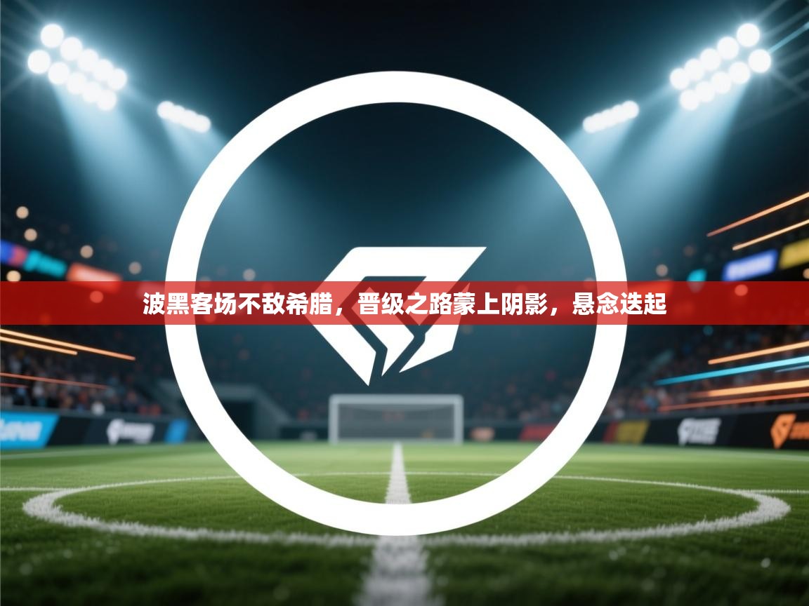 波黑客场不敌希腊，晋级之路蒙上阴影，悬念迭起