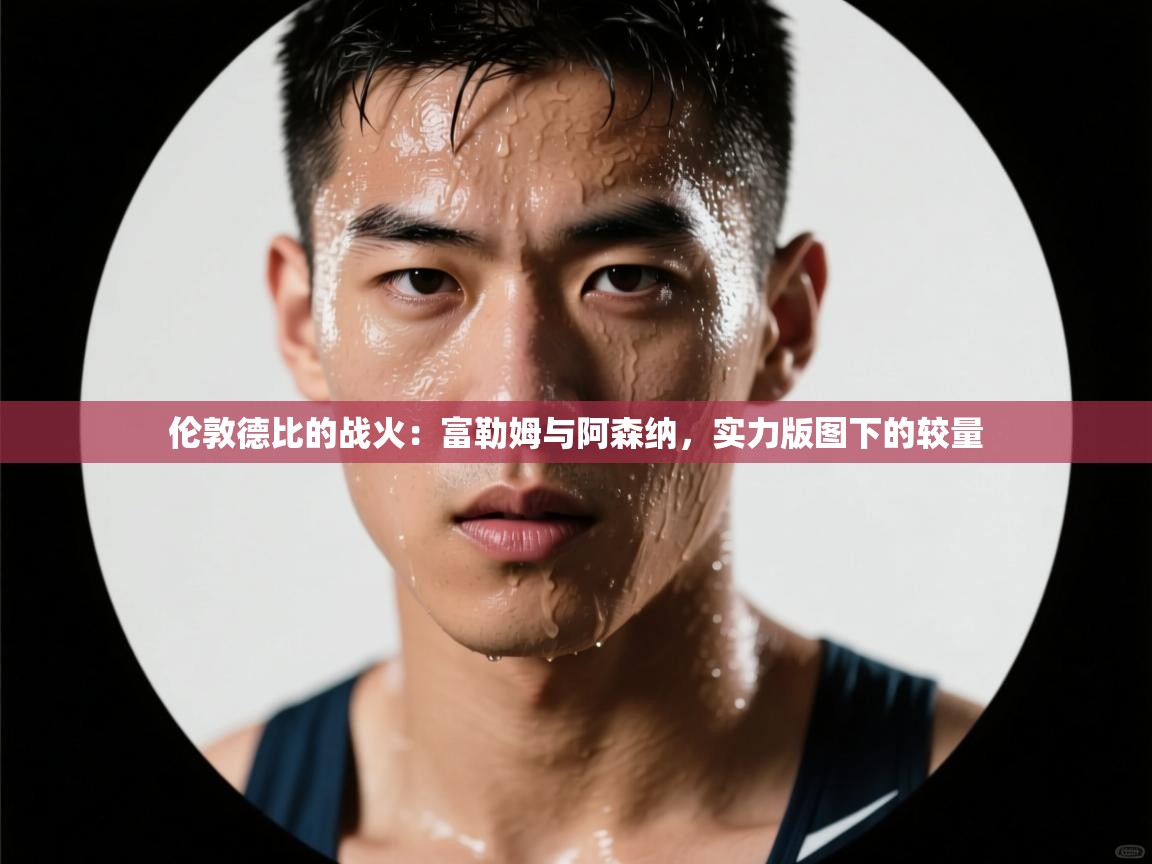 伦敦德比的战火：富勒姆与阿森纳，实力版图下的较量  第2张