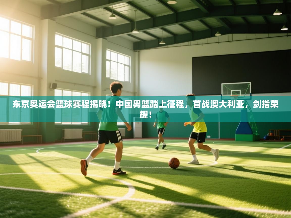 东京奥运会篮球赛程揭晓！中国男篮踏上征程，首战澳大利亚，剑指荣耀！