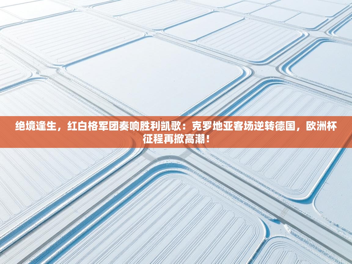 绝境逢生，红白格军团奏响胜利凯歌：克罗地亚客场逆转德国，欧洲杯征程再掀高潮！