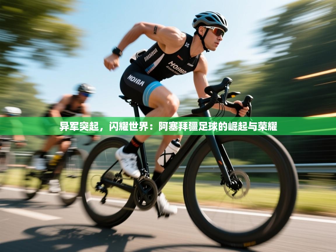 异军突起，闪耀世界：阿塞拜疆足球的崛起与荣耀